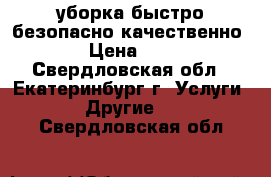 уборка быстро безопасно качественно  › Цена ­ 50 - Свердловская обл., Екатеринбург г. Услуги » Другие   . Свердловская обл.